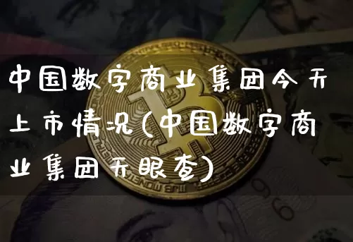 中国数字商业集团今天上市情况(中国数字商业集团天眼查)_https://www.czytfl.com_期货走势_第1张
