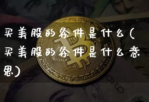 买美股的条件是什么(买美股的条件是什么意思)_https://www.czytfl.com_期货价格_第1张