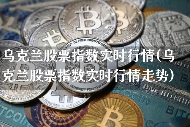 乌克兰股票指数实时行情(乌克兰股票指数实时行情走势)_https://www.czytfl.com_期货走势_第1张