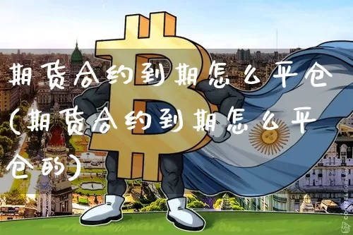 期货合约到期怎么平仓(期货合约到期怎么平仓的)_https://www.czytfl.com_期货走势_第1张