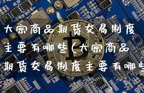 大宗商品期货交易制度主要有哪些(大宗商品期货交易制度主要有哪些类型)_https://www.czytfl.com_期货价格_第1张
