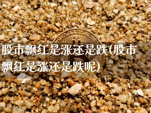 股市飘红是涨还是跌(股市飘红是涨还是跌呢)_https://www.czytfl.com_期货价格_第1张