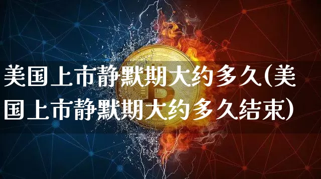 美国上市静默期大约多久(美国上市静默期大约多久结束)_https://www.czytfl.com_期货走势_第1张