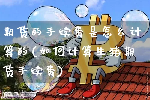 期货的手续费是怎么计算的(如何计算生猪期货手续费)_https://www.czytfl.com_期货走势_第1张