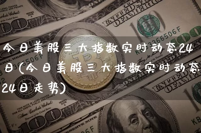 今日美股三大指数实时动态24日(今日美股三大指数实时动态24日走势)_https://www.czytfl.com_期货走势_第1张