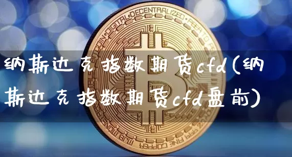 纳斯达克指数期货cfd(纳斯达克指数期货cfd盘前)_https://www.czytfl.com_期货价格_第1张
