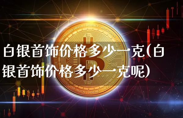 白银首饰价格多少一克(白银首饰价格多少一克呢)_https://www.czytfl.com_期货行情_第1张