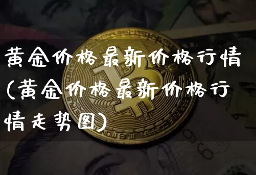 黄金价格最新价格行情(黄金价格最新价格行情走势图)_https://www.czytfl.com_期货行情_第1张