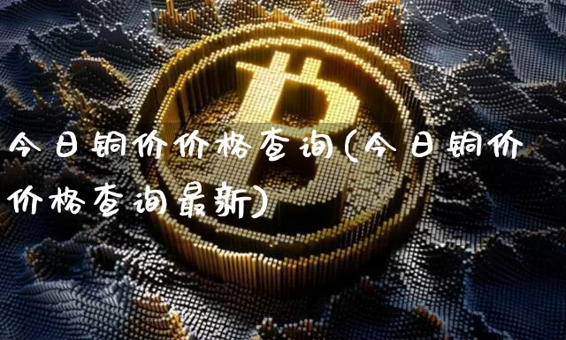 今日铜价价格查询(今日铜价价格查询最新)_https://www.czytfl.com_期货价格_第1张