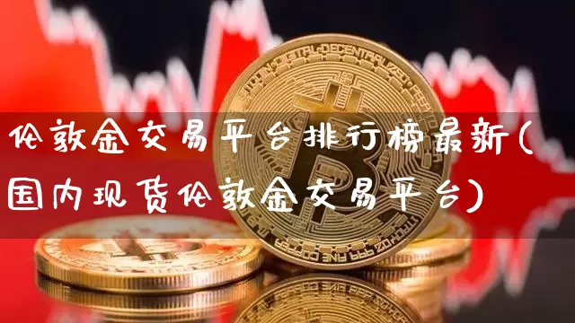 伦敦金交易平台排行榜最新(国内现货伦敦金交易平台)_https://www.czytfl.com_期货行情_第1张