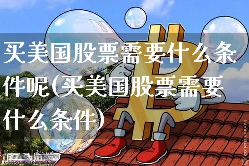 买美国股票需要什么条件呢(买美国股票需要什么条件)_https://www.czytfl.com_期货走势_第1张