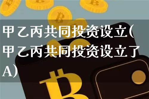 甲乙丙共同投资设立(甲乙丙共同投资设立了A)_https://www.czytfl.com_期货走势_第1张