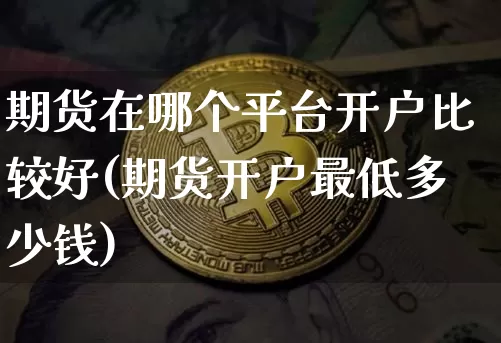 期货在哪个平台开户比较好(期货开户最低多少钱)_https://www.czytfl.com_期货行情_第1张
