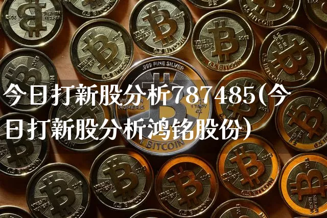今日打新股分析787485(今日打新股分析鸿铭股份)_https://www.czytfl.com_期货走势_第1张
