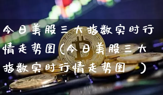今日美股三大指数实时行情走势图(今日美股三大指数实时行情走势图乛)_https://www.czytfl.com_期货价格_第1张