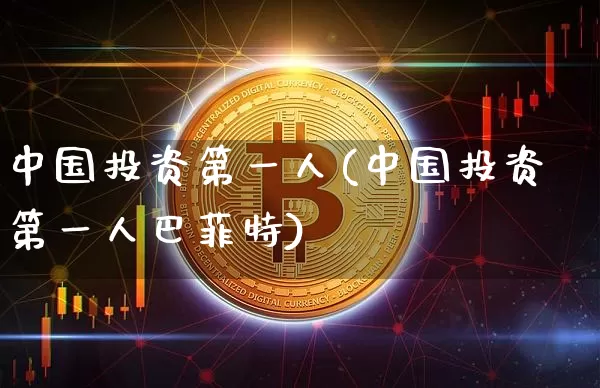 中国投资第一人(中国投资第一人巴菲特)_https://www.czytfl.com_期货行情_第1张