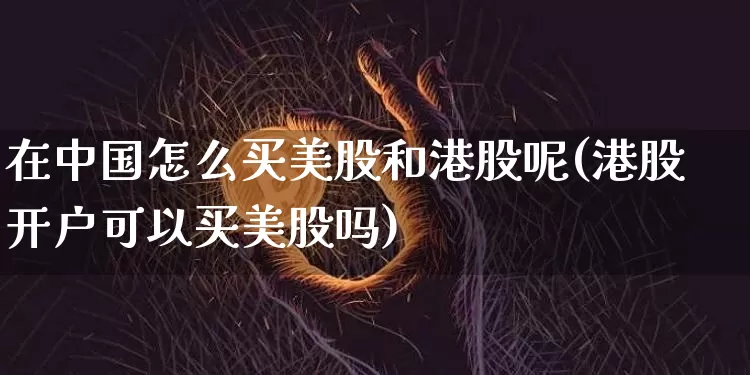 在中国怎么买美股和港股呢(港股开户可以买美股吗)_https://www.czytfl.com_期货行情_第1张