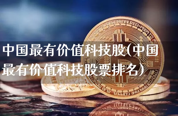 中国最有价值科技股(中国最有价值科技股票排名)_https://www.czytfl.com_期货走势_第1张