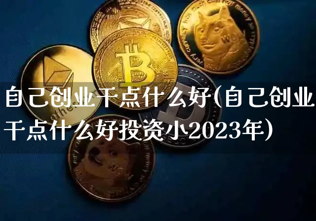 自己创业干点什么好(自己创业干点什么好投资小2023年)_https://www.czytfl.com_期货价格_第1张