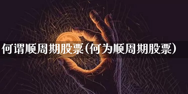 何谓顺周期股票(何为顺周期股票)_https://www.czytfl.com_期货价格_第1张