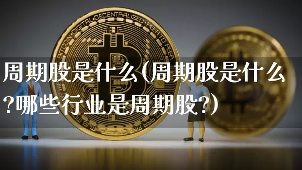 周期股是什么(周期股是什么?哪些行业是周期股?)_https://www.czytfl.com_期货走势_第1张