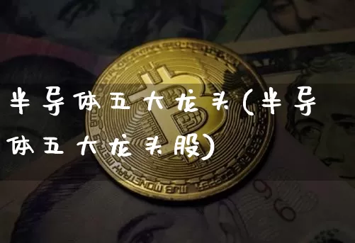 半导体五大龙头(半导体五大龙头股)_https://www.czytfl.com_期货走势_第1张