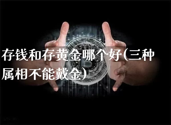 存钱和存黄金哪个好(三种属相不能戴金)_https://www.czytfl.com_期货价格_第1张