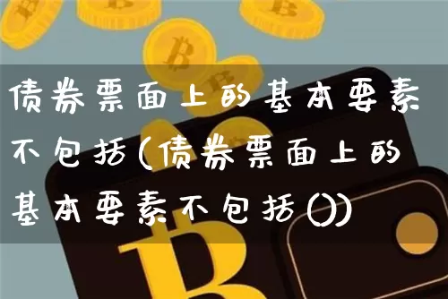 债券票面上的基本要素不包括(债券票面上的基本要素不包括())_https://www.czytfl.com_期货走势_第1张