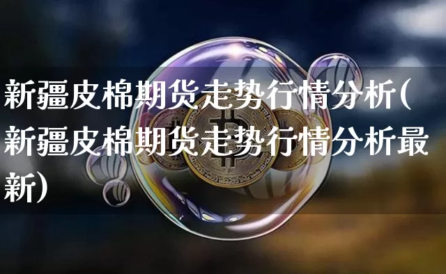 新疆皮棉期货走势行情分析(新疆皮棉期货走势行情分析最新)_https://www.czytfl.com_期货价格_第1张