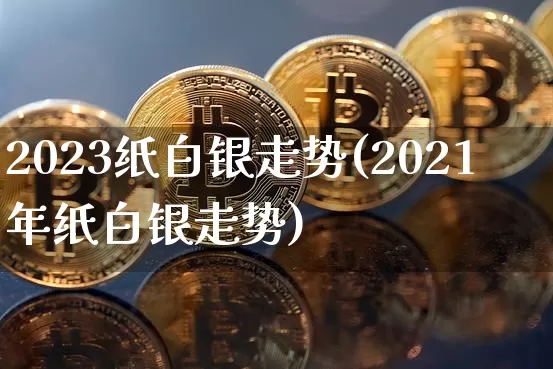 2023纸白银走势(2021年纸白银走势)_https://www.czytfl.com_期货走势_第1张
