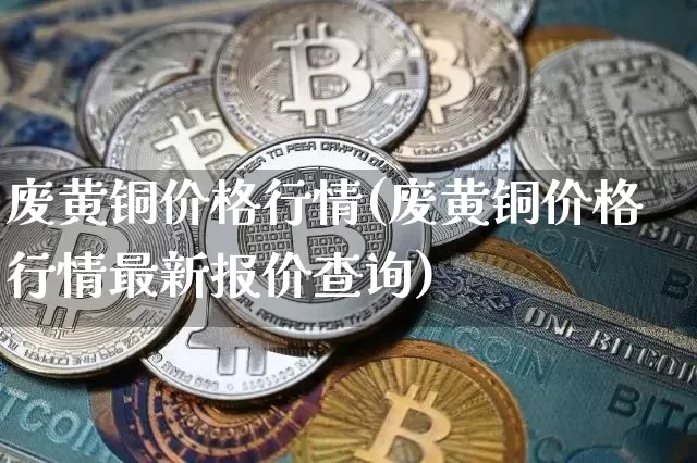 废黄铜价格行情(废黄铜价格行情最新报价查询)_https://www.czytfl.com_期货价格_第1张