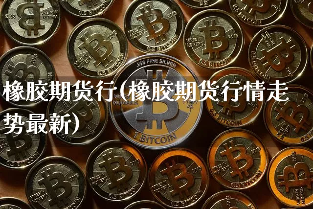 橡胶期货行(橡胶期货行情走势最新)_https://www.czytfl.com_期货交易_第1张