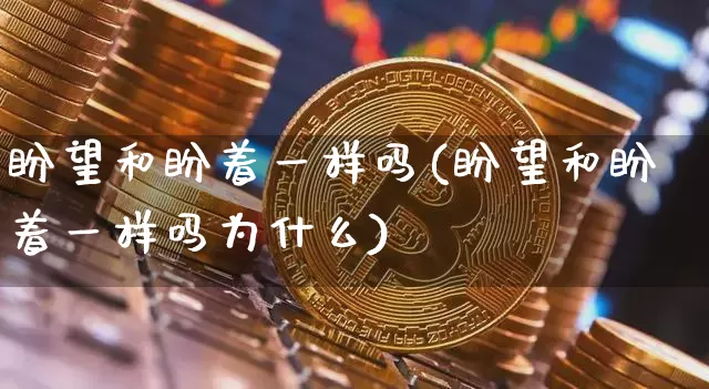盼望和盼着一样吗(盼望和盼着一样吗为什么)_https://www.czytfl.com_期货行情_第1张