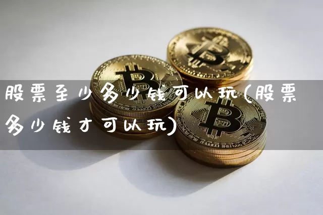 股票至少多少钱可以玩(股票多少钱才可以玩)_https://www.czytfl.com_期货走势_第1张