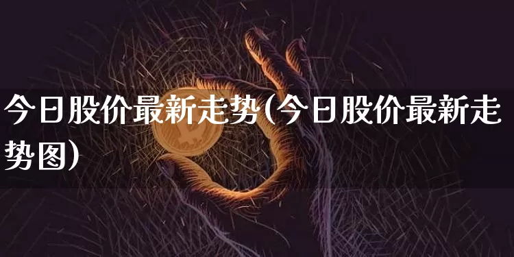 今日股价最新走势(今日股价最新走势图)_https://www.czytfl.com_期货_第1张