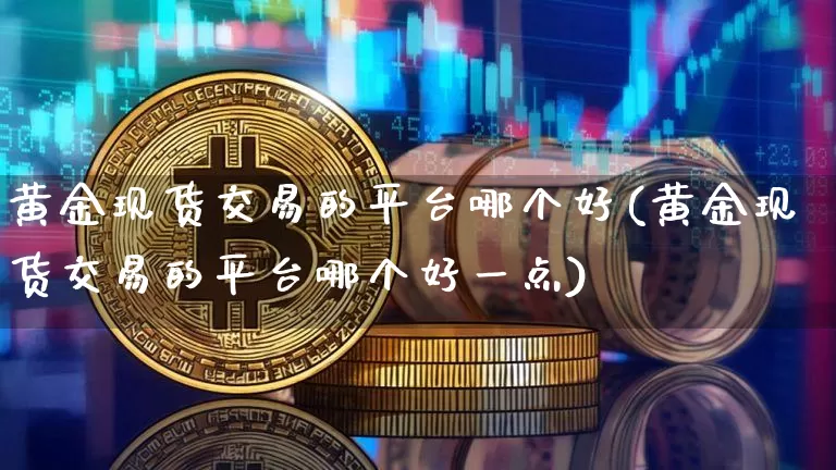 黄金现货交易的平台哪个好(黄金现货交易的平台哪个好一点)_https://www.czytfl.com_期货行情_第1张