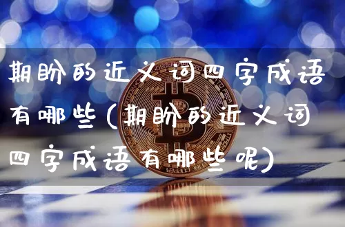 期盼的近义词四字成语有哪些(期盼的近义词四字成语有哪些呢)_https://www.czytfl.com_期货走势_第1张