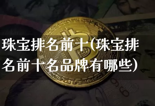 珠宝排名前十(珠宝排名前十名品牌有哪些)_https://www.czytfl.com_期货行情_第1张