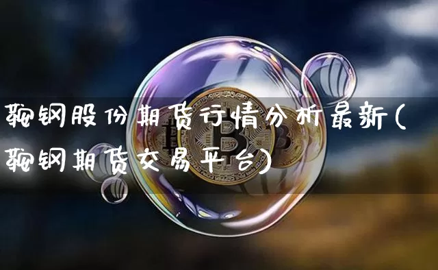 鞍钢股份期货行情分析最新(鞍钢期货交易平台)_https://www.czytfl.com_期货_第1张