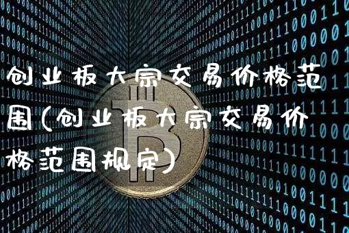 创业板大宗交易价格范围(创业板大宗交易价格范围规定)_https://www.czytfl.com_期货价格_第1张