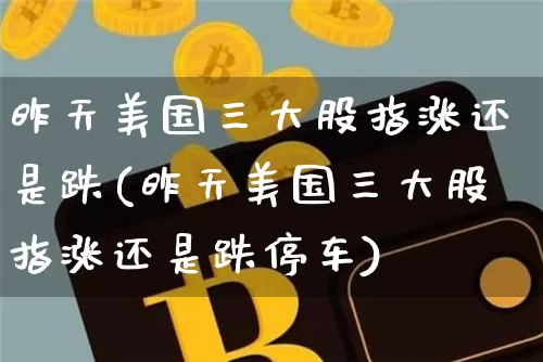 昨天美国三大股指涨还是跌(昨天美国三大股指涨还是跌停车)_https://www.czytfl.com_期货走势_第1张