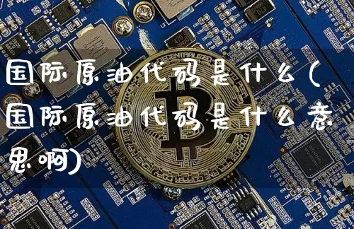 国际原油代码是什么(国际原油代码是什么意思啊)_https://www.czytfl.com_期货行情_第1张
