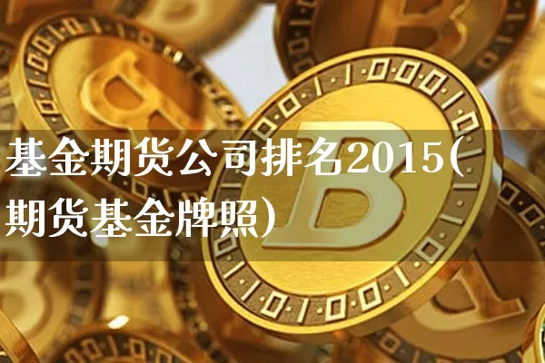 基金期货公司排名2015(期货基金牌照)_https://www.czytfl.com_期货行情_第1张