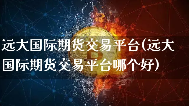 远大国际期货交易平台(远大国际期货交易平台哪个好)_https://www.czytfl.com_期货行情_第1张
