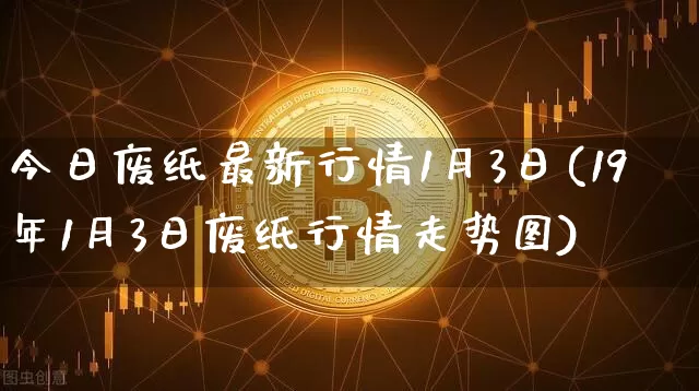 今日废纸最新行情1月3日(19年1月3日废纸行情走势图)_https://www.czytfl.com_期货价格_第1张