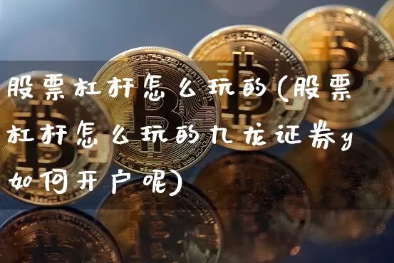 股票杠杆怎么玩的(股票杠杆怎么玩的九龙证券y如何开户呢)_https://www.czytfl.com_期货行情_第1张