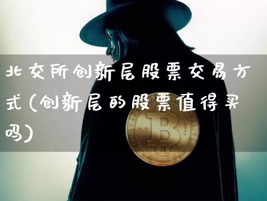 北交所创新层股票交易方式(创新层的股票值得买吗)_https://www.czytfl.com_期货行情_第1张