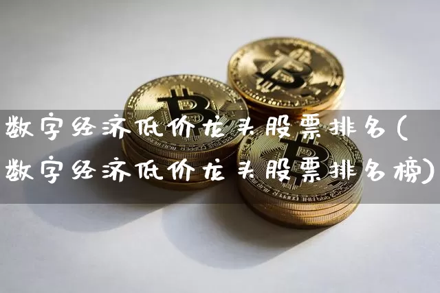 数字经济低价龙头股票排名(数字经济低价龙头股票排名榜)_https://www.czytfl.com_期货走势_第1张