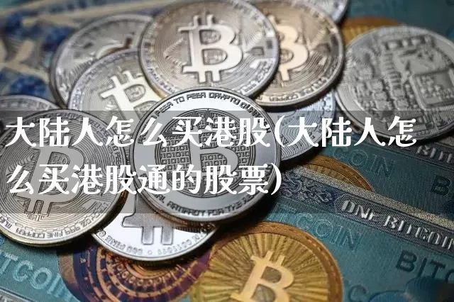 大陆人怎么买港股(大陆人怎么买港股通的股票)_https://www.czytfl.com_期货_第1张