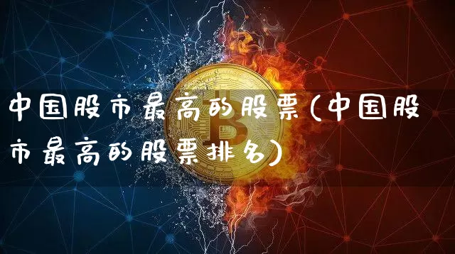 中国股市最高的股票(中国股市最高的股票排名)_https://www.czytfl.com_期货_第1张